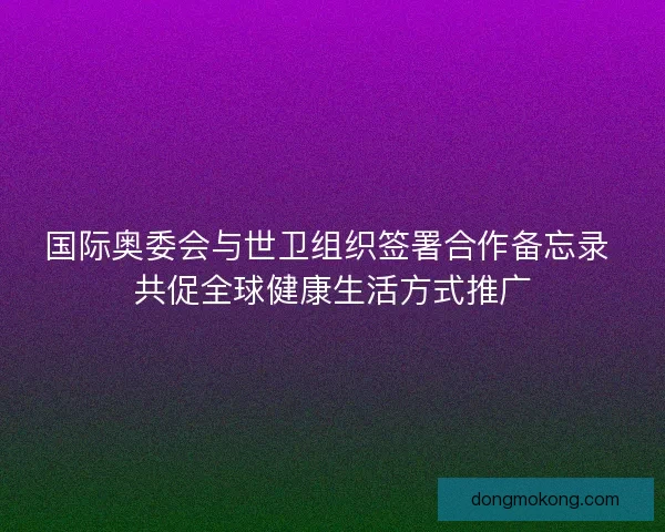 国际奥委会与世卫组织签署合作备忘录 共促全球健康生活方式推广 国际奥委会与世卫组织签署合作备忘录 共促全球健康生活方式推广