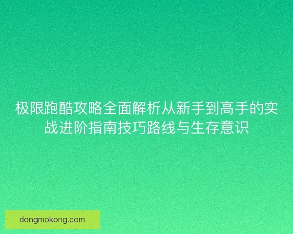 极限跑酷攻略全面解析从新手到高手的实战进阶指南技巧路线与生存意识