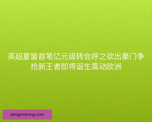 英超夏窗首笔亿元级转会呼之欲出豪门争抢新王者即将诞生震动欧洲 英超夏窗首笔亿元级转会呼之欲出豪门争抢新王者即将诞生震动欧洲