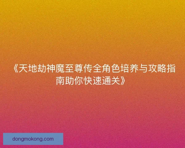 《天地劫神魔至尊传全角色培养与攻略指南助你快速通关》