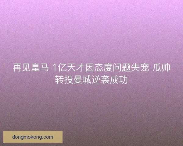 再见皇马 1亿天才因态度问题失宠 瓜帅转投曼城逆袭成功