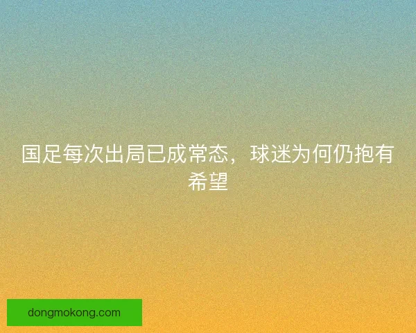 国足每次出局已成常态，球迷为何仍抱有希望