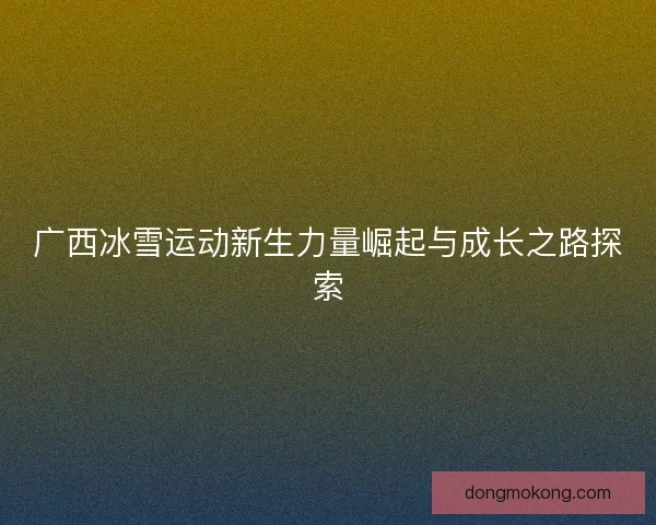 广西冰雪运动新生力量崛起与成长之路探索
